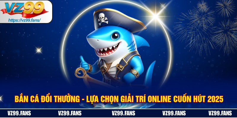 Bắn Cá Đổi Thưởng - Lựa Chọn Giải Trí Online Cuốn Hút 2025