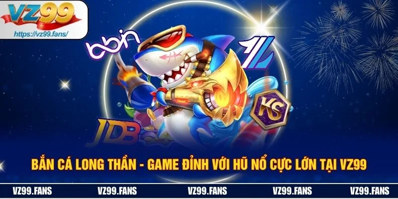 Bắn Cá Long Thần - Game Đỉnh Với Hũ Nổ Cực Lớn Tại VZ99