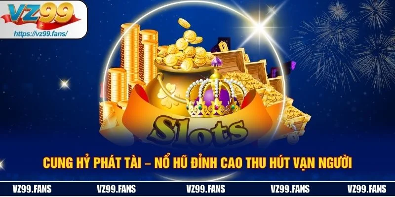 Cung Hỷ Phát Tài – Nổ Hũ Đỉnh Cao Thu Hút Vạn Người