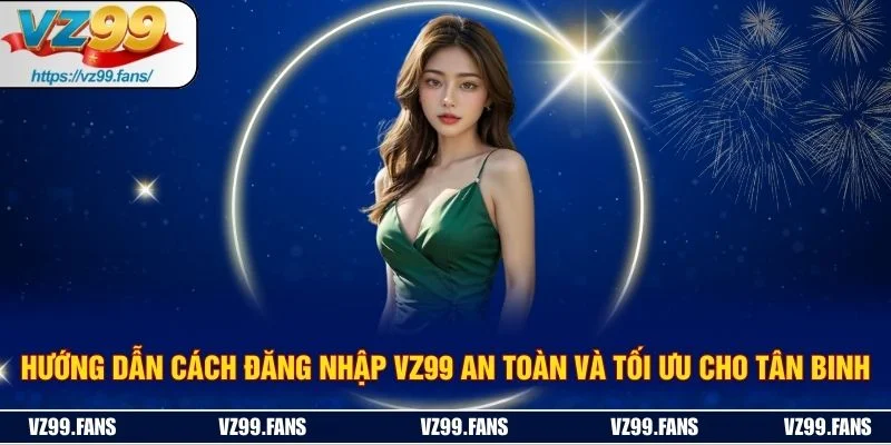 Hướng Dẫn Cách Đăng Nhập VZ99 An Toàn Và Tối Ưu Cho Tân Binh