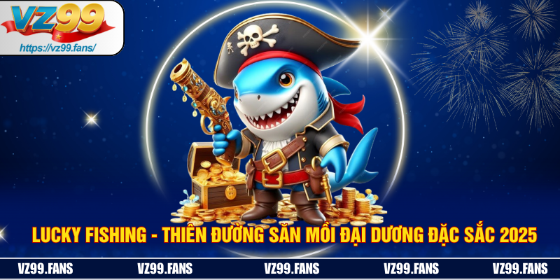 Lucky Fishing - Thiên Đường Săn Mồi Đại Dương Đặc Sắc 2025