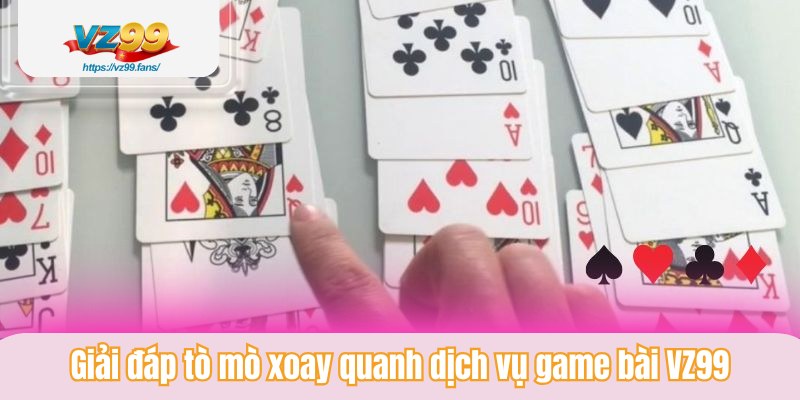 Giải đáp tò mò xoay quanh dịch vụ game bài VZ99